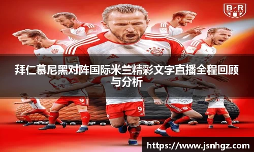 拜仁慕尼黑对阵国际米兰精彩文字直播全程回顾与分析