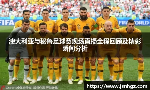 澳大利亚与秘鲁足球赛现场直播全程回顾及精彩瞬间分析
