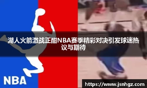 湖人火箭激战正酣NBA赛季精彩对决引发球迷热议与期待