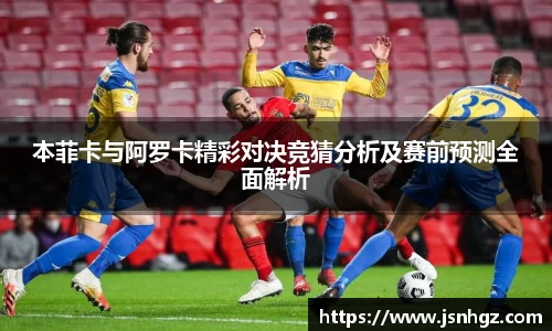 本菲卡与阿罗卡精彩对决竞猜分析及赛前预测全面解析