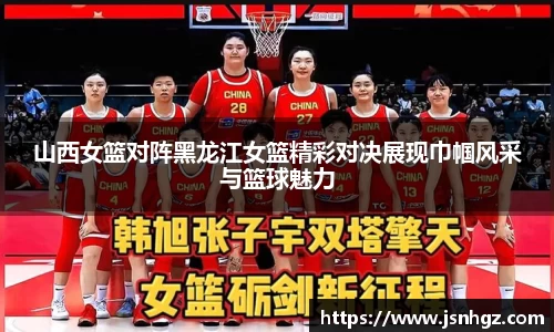 山西女篮对阵黑龙江女篮精彩对决展现巾帼风采与篮球魅力