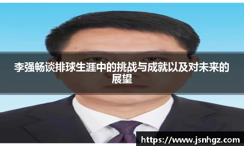 李强畅谈排球生涯中的挑战与成就以及对未来的展望