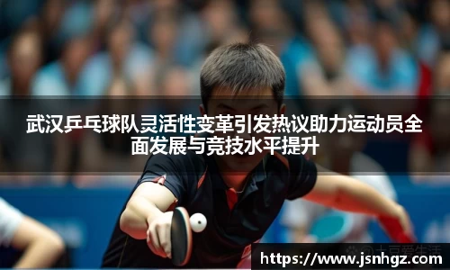 武汉乒乓球队灵活性变革引发热议助力运动员全面发展与竞技水平提升