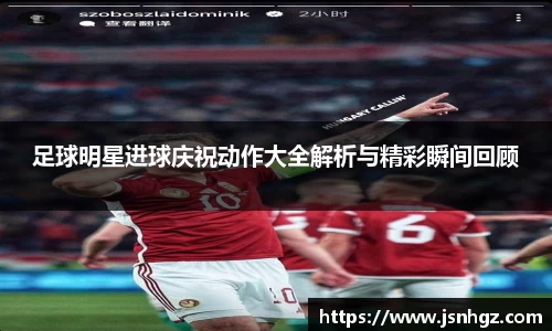 足球明星进球庆祝动作大全解析与精彩瞬间回顾