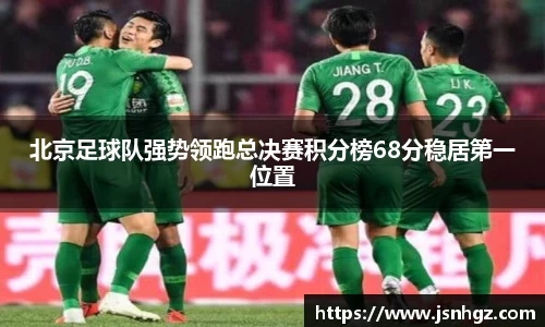 北京足球队强势领跑总决赛积分榜68分稳居第一位置