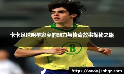 卡卡足球明星家乡的魅力与传奇故事探秘之旅
