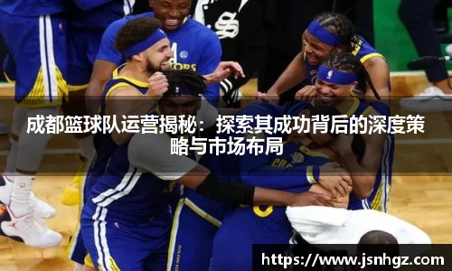 成都篮球队运营揭秘：探索其成功背后的深度策略与市场布局