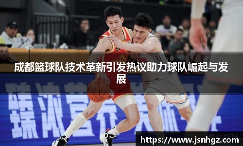 成都篮球队技术革新引发热议助力球队崛起与发展